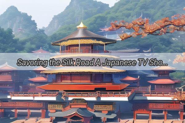 Savoring the Silk Road A Japanese TV Shows Delightful Journey into the World of Chinese Noodles